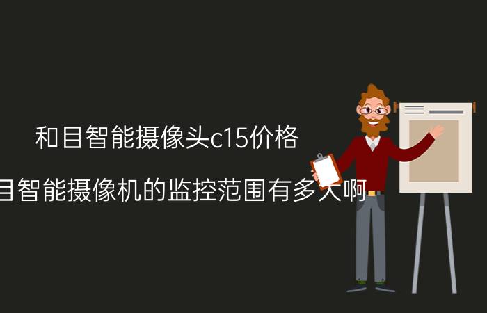 和目智能摄像头c15价格 和目智能摄像机的监控范围有多大啊？